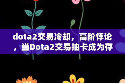 dota2交易冷却,高阶悖论,当Dota2交易抽卡成为存在主义审判场,自由意志竟是场幻觉? dota2交易冷却,高阶悖论,当Dota2交易抽卡成为存在主义审判场,自由意志竟是场幻觉?