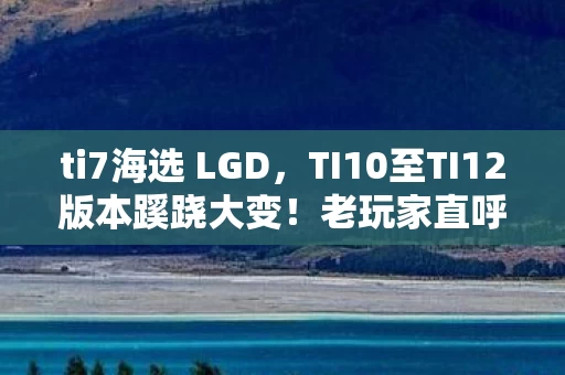 ti7海选 LGD,TI10至TI12版本蹊跷大变!老玩家直呼,这还是我爱的DOTA吗? ti7海选 LGD,TI10至TI12版本蹊跷大变!老玩家直呼,这还是我爱的DOTA吗?