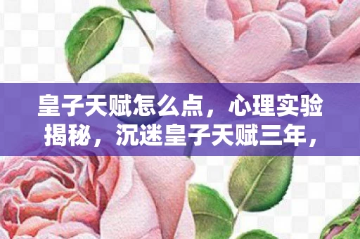 皇子天赋怎么点,心理实验揭秘,沉迷皇子天赋三年,细思极恐的自我囚禁 皇子天赋怎么点,心理实验揭秘,沉迷皇子天赋三年,细思极恐的自我囚禁