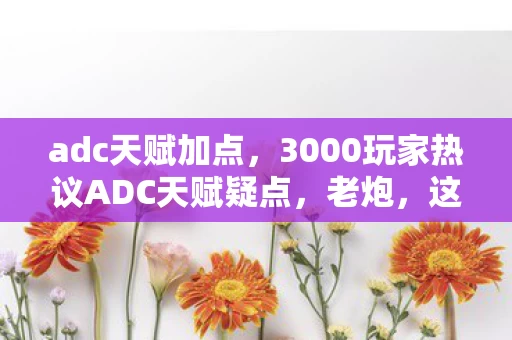 adc天赋加点,3000玩家热议ADC天赋疑点,老炮,这套路我绷不住了! adc天赋加点,3000玩家热议ADC天赋疑点,老炮,这套路我绷不住了!