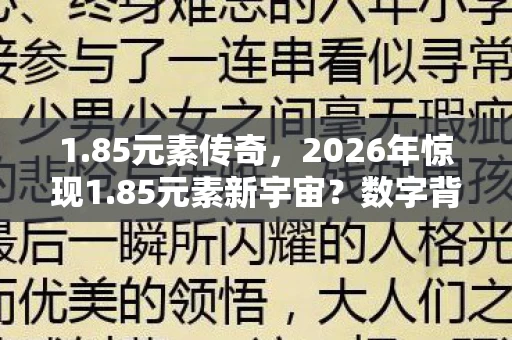 1.85元素传奇,2026年惊现1.85元素新宇宙?数字背后藏何惊天秘密! 1.85元素传奇,2026年惊现1.85元素新宇宙?数字背后藏何惊天秘密!