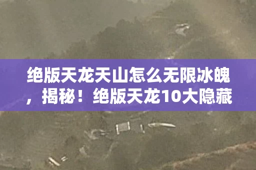 绝版天龙天山怎么无限冰魄，揭秘！绝版天龙10大隐藏玩法心得，新手避坑必看指南
