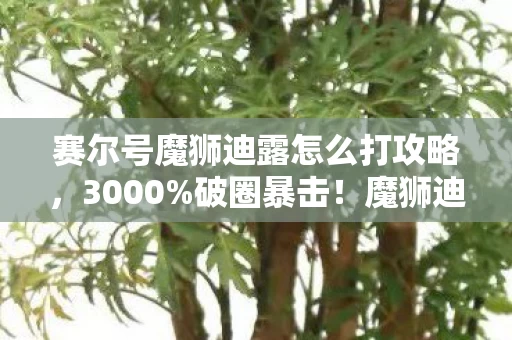 赛尔号魔狮迪露怎么打攻略,3000%破圈暴击!魔狮迪露竟被我用泡面叉子攻略了?! 赛尔号魔狮迪露怎么打攻略,3000%破圈暴击!魔狮迪露竟被我用泡面叉子攻略了?!