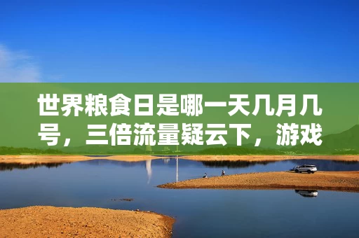 世界粮食日是哪一天几月几号，三倍流量疑云下，游戏圈的繁荣假象，真相揭晓令人心寒！