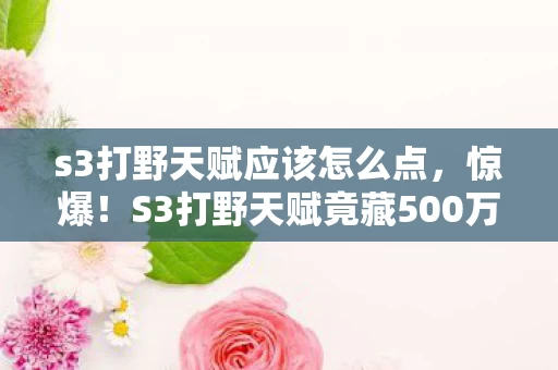 s3打野天赋应该怎么点,惊爆!S3打野天赋竟藏500万隐情,真相让人吓一跳! s3打野天赋应该怎么点,惊爆!S3打野天赋竟藏500万隐情,真相让人吓一跳!