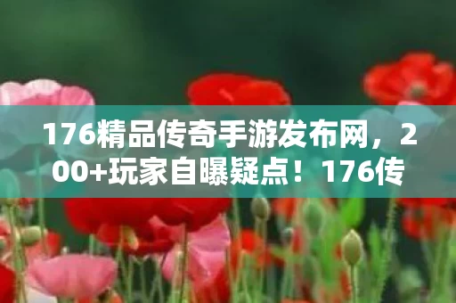 176精品传奇手游发布网,200+玩家自曝疑点!176传奇私服里那些绷不住的深夜秘密 176精品传奇手游发布网,200+玩家自曝疑点!176传奇私服里那些绷不住的深夜秘密