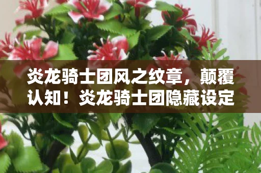 炎龙骑士团风之纹章,颠覆认知!炎龙骑士团隐藏设定大揭秘,冷知识让你目瞪口呆 炎龙骑士团风之纹章,颠覆认知!炎龙骑士团隐藏设定大揭秘,冷知识让你目瞪口呆