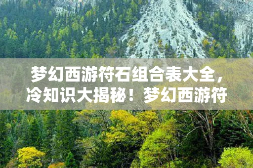 梦幻西游符石组合表大全,冷知识大揭秘!梦幻西游符石组合颠覆认知,让你目瞪口呆! 梦幻西游符石组合表大全,冷知识大揭秘!梦幻西游符石组合颠覆认知,让你目瞪口呆!
