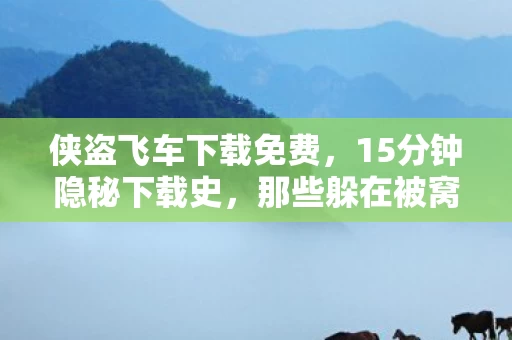 侠盗飞车下载免费,15分钟隐秘下载史,那些躲在被窝里哽咽的青春 侠盗飞车下载免费,15分钟隐秘下载史,那些躲在被窝里哽咽的青春