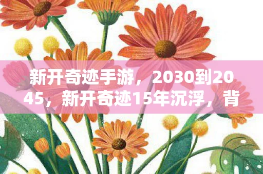 新开奇迹手游，2030到2045，新开奇迹15年沉浮，背后藏着何等惊天秘密？