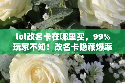 lol改名卡在哪里买,99%玩家不知!改名卡隐藏爆率暗改300%?策划不敢说的数值黑幕 lol改名卡在哪里买,99%玩家不知!改名卡隐藏爆率暗改300%?策划不敢说的数值黑幕