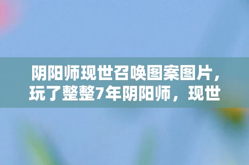 阴阳师现世召唤图案图片,玩了整整7年阴阳师,现世召唤图选哪张?3大抉择让我彻夜难眠! 阴阳师现世召唤图案图片,玩了整整7年阴阳师,现世召唤图选哪张?3大抉择让我彻夜难眠!
