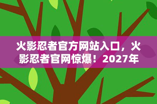 火影忍者官方网站入口，火影忍者官网惊爆！2027年新角色曝光，背后竟藏惊天秘密？