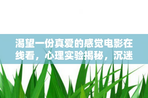 渴望一份真爱的感觉电影在线看,心理实验揭秘,沉迷真爱游戏竟是多巴胺陷阱?细思极恐! 渴望一份真爱的感觉电影在线看,心理实验揭秘,沉迷真爱游戏竟是多巴胺陷阱?细思极恐!