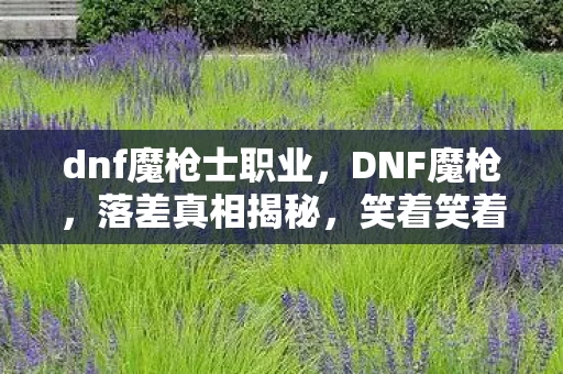 dnf魔枪士职业,DNF魔枪,落差真相揭秘,笑着笑着哭了,这坑你跳不跳? dnf魔枪士职业,DNF魔枪,落差真相揭秘,笑着笑着哭了,这坑你跳不跳?