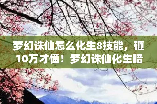 梦幻诛仙怎么化生8技能,砸10万才懂!梦幻诛仙化生暗改内幕曝光,钱包哭到吓一跳! 梦幻诛仙怎么化生8技能,砸10万才懂!梦幻诛仙化生暗改内幕曝光,钱包哭到吓一跳!