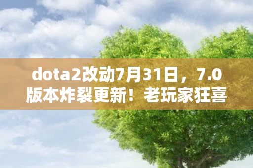 dota2改动7月31日,7.0版本炸裂更新!老玩家狂喜,这波改动直接封神! dota2改动7月31日,7.0版本炸裂更新!老玩家狂喜,这波改动直接封神!