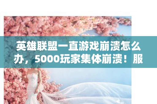 英雄联盟一直游戏崩溃怎么办,5000玩家集体崩溃!服务器疑遭黑客攻击?这波操作真绷不住了! 英雄联盟一直游戏崩溃怎么办,5000玩家集体崩溃!服务器疑遭黑客攻击?这波操作真绷不住了!