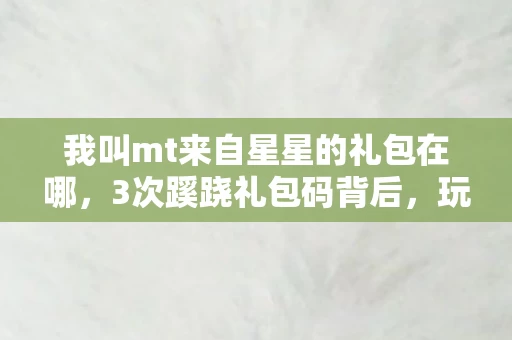 我叫mt来自星星的礼包在哪，3次蹊跷礼包码背后，玩家后背发凉，这哪是福利，是人性深渊的邀请函！