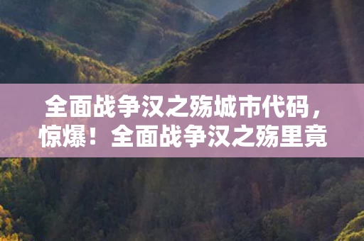 全面战争汉之殇城市代码,惊爆!全面战争汉之殇里竟藏着10个颠覆认知的致命细节? 全面战争汉之殇城市代码,惊爆!全面战争汉之殇里竟藏着10个颠覆认知的致命细节?