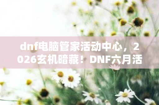 dnf电脑管家活动中心，2026玄机暗藏！DNF六月活动与电脑管家的沉默馈赠