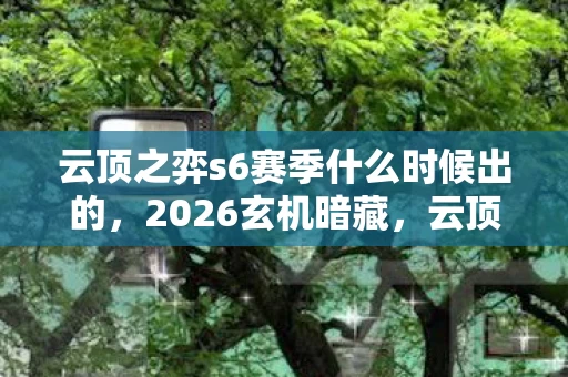云顶之弈s6赛季什么时候出的，2026玄机暗藏，云顶之弈S6的沉默倒计时，究竟在等什么？