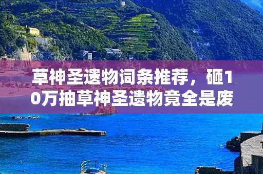 草神圣遗物词条推荐，砸10万抽草神圣遗物竟全是废品？米哈游这波操作让我吓一跳！