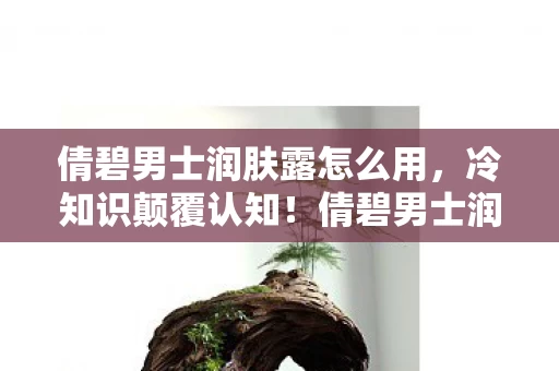 倩碧男士润肤露怎么用,冷知识颠覆认知!倩碧男士润肤露竟藏着让玩家目瞪口呆的游戏密码 倩碧男士润肤露怎么用,冷知识颠覆认知!倩碧男士润肤露竟藏着让玩家目瞪口呆的游戏密码
