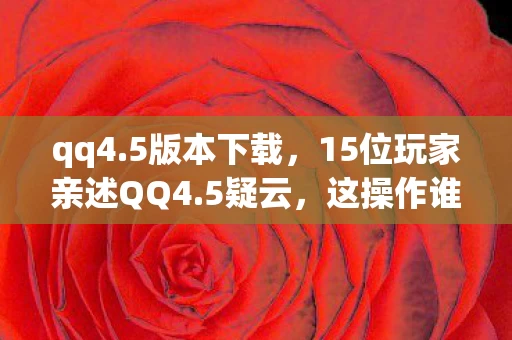 qq4.5版本下载,15位玩家亲述QQ4.5疑云,这操作谁顶得住?我直接绷不住了! qq4.5版本下载,15位玩家亲述QQ4.5疑云,这操作谁顶得住?我直接绷不住了!