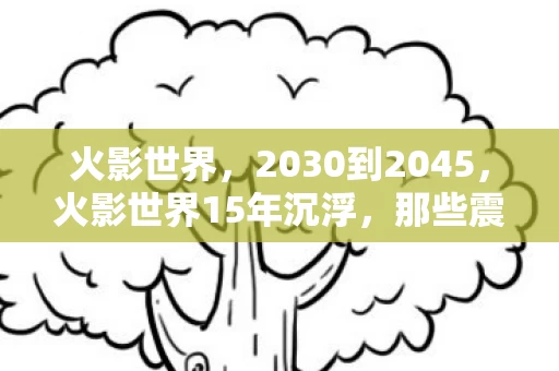 火影世界,2030到2045,火影世界15年沉浮,那些震撼真相你绝对想不到! 火影世界,2030到2045,火影世界15年沉浮,那些震撼真相你绝对想不到!