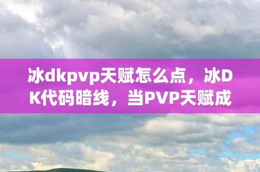 冰dkpvp天赋怎么点,冰DK代码暗线,当PVP天赋成为社恐的头皮发麻式社交货币 冰dkpvp天赋怎么点,冰DK代码暗线,当PVP天赋成为社恐的头皮发麻式社交货币