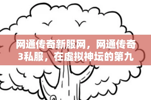 网通传奇新服网,网通传奇3私服,在虚拟神坛的第九重悖论里,我的灵魂正被自己审判 网通传奇新服网,网通传奇3私服,在虚拟神坛的第九重悖论里,我的灵魂正被自己审判