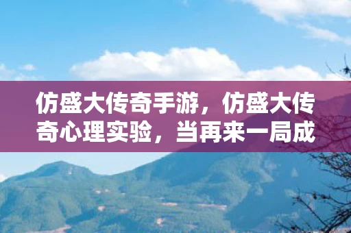 仿盛大传奇手游,仿盛大传奇心理实验,当再来一局成为多巴胺陷阱,细思极恐的沉迷真相 仿盛大传奇手游,仿盛大传奇心理实验,当再来一局成为多巴胺陷阱,细思极恐的沉迷真相