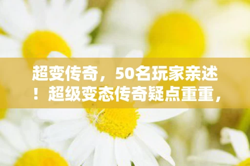 超变传奇，50名玩家亲述！超级变态传奇疑点重重，老玩家都绷不住了？