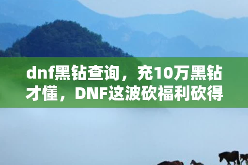 dnf黑钻查询,充10万黑钻才懂,DNF这波砍福利砍得我钱包吓一跳,隐情太黑! dnf黑钻查询,充10万黑钻才懂,DNF这波砍福利砍得我钱包吓一跳,隐情太黑!