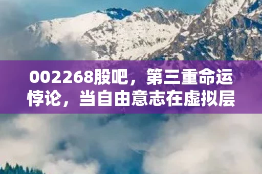 002268股吧，第三重命运悖论，当自由意志在虚拟层级中灵魂震颤