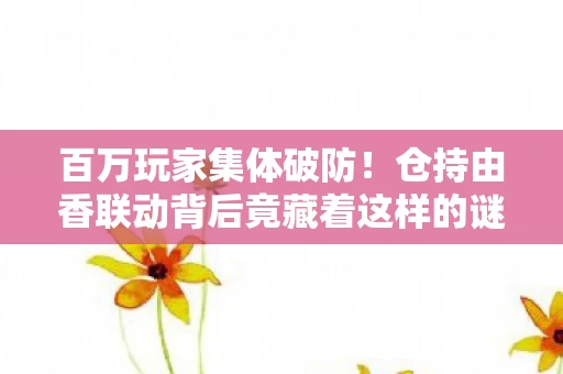 百万玩家集体破防!仓持由香联动背后竟藏着这样的谜团…… 百万玩家集体破防!仓持由香联动背后竟藏着这样的谜团……