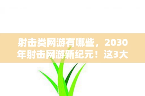 射击类网游有哪些，2030年射击网游新纪元！这3大革新，让百万玩家直呼回不去了！