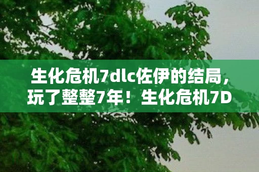 生化危机7dlc佐伊的结局,玩了整整7年!生化危机7DLC这3大抉择,到底该选哪条路? 生化危机7dlc佐伊的结局,玩了整整7年!生化危机7DLC这3大抉择,到底该选哪条路?