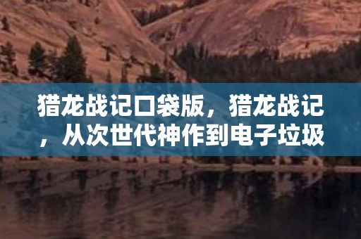 猎龙战记口袋版,猎龙战记,从次世代神作到电子垃圾的落差真相,笑着笑着就哭了 猎龙战记口袋版,猎龙战记,从次世代神作到电子垃圾的落差真相,笑着笑着就哭了