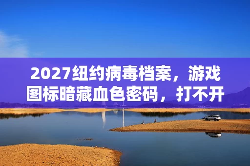 2027纽约病毒档案,游戏图标暗藏血色密码,打不开的真相竟是…… 2027纽约病毒档案,游戏图标暗藏血色密码,打不开的真相竟是……