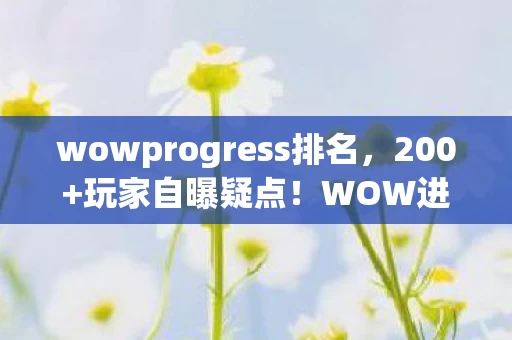 wowprogress排名,200+玩家自曝疑点!WOW进度背后,那些在网吧绷不住的瞬间 wowprogress排名,200+玩家自曝疑点!WOW进度背后,那些在网吧绷不住的瞬间