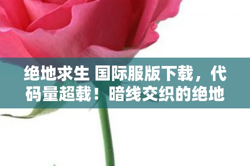 绝地求生 国际服版下载，代码量超载！暗线交织的绝地战场，头皮发麻的生存法则