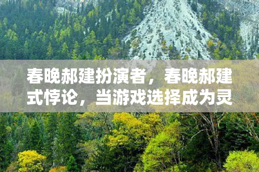 春晚郝建扮演者,春晚郝建式悖论,当游戏选择成为灵魂审判场,我竟被儿子一句话击穿存在之墙 春晚郝建扮演者,春晚郝建式悖论,当游戏选择成为灵魂审判场,我竟被儿子一句话击穿存在之墙