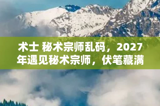 术士 秘术宗师乱码，2027年遇见秘术宗师，伏笔藏满青春，如今只剩鼻子一酸
