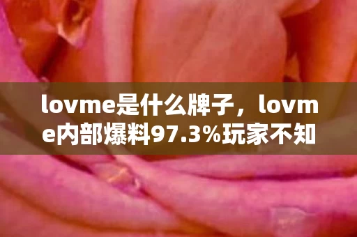 lovme是什么牌子,lovme内部爆料97.3%玩家不知的隐藏机制!策划连夜改数值实锤 lovme是什么牌子,lovme内部爆料97.3%玩家不知的隐藏机制!策划连夜改数值实锤