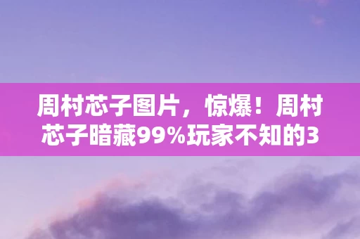周村芯子图片,惊爆!周村芯子暗藏99%玩家不知的3大数值陷阱,策划都怕你懂! 周村芯子图片,惊爆!周村芯子暗藏99%玩家不知的3大数值陷阱,策划都怕你懂!