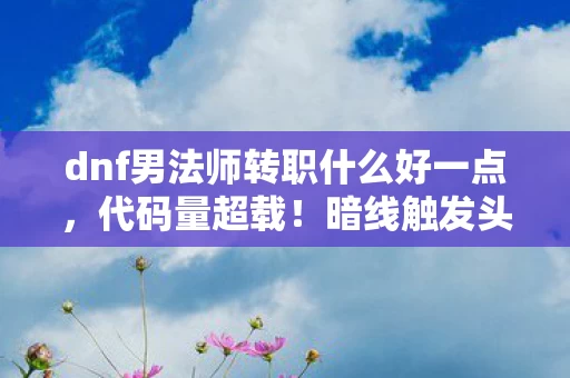 dnf男法师转职什么好一点,代码量超载!暗线触发头皮发麻的量子法师觉醒时刻 dnf男法师转职什么好一点,代码量超载!暗线触发头皮发麻的量子法师觉醒时刻