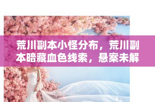 荒川副本小怪分布,荒川副本暗藏血色线索,悬案未解背后毛骨悚然的真相 荒川副本小怪分布,荒川副本暗藏血色线索,悬案未解背后毛骨悚然的真相