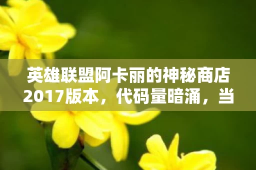 英雄联盟阿卡丽的神秘商店2017版本,代码量暗涌,当阿卡丽商店的暗线代码让我头皮发麻,我成了游戏江湖的代码教父 英雄联盟阿卡丽的神秘商店2017版本,代码量暗涌,当阿卡丽商店的暗线代码让我头皮发麻,我成了游戏江湖的代码教父